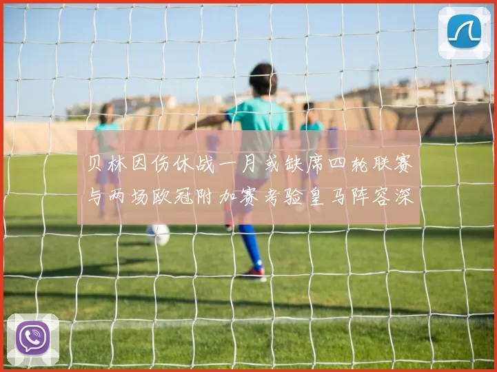 贝林因伤休战一月或缺席四轮联赛与两场欧冠附加赛考验皇马阵容深度
